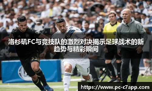 洛杉矶FC与竞技队的激烈对决揭示足球战术的新趋势与精彩瞬间